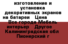 изготовление и установка декоративных экранов на батареи › Цена ­ 3 200 - Все города Мебель, интерьер » Другое   . Калининградская обл.,Пионерский г.